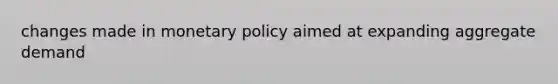 changes made in <a href='https://www.questionai.com/knowledge/kEE0G7Llsx-monetary-policy' class='anchor-knowledge'>monetary policy</a> aimed at expanding aggregate demand