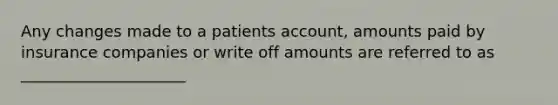 Any changes made to a patients account, amounts paid by insurance companies or write off amounts are referred to as _____________________