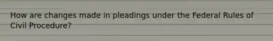 How are changes made in pleadings under the Federal Rules of Civil Procedure?
