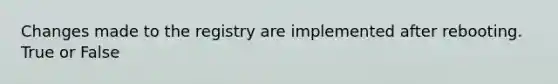 Changes made to the registry are implemented after rebooting. True or False