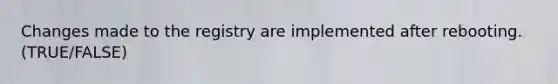 Changes made to the registry are implemented after rebooting. (TRUE/FALSE)