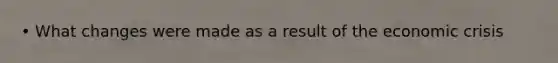 • What changes were made as a result of the economic crisis