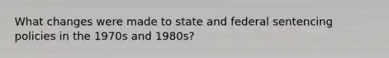 What changes were made to state and federal sentencing policies in the 1970s and 1980s?