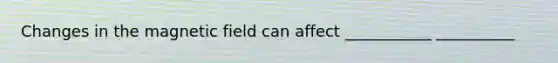 Changes in the magnetic field can affect ___________ __________