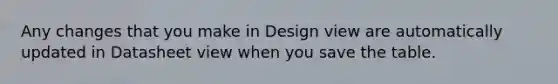 Any changes that you make in Design view are automatically updated in Datasheet view when you save the table.