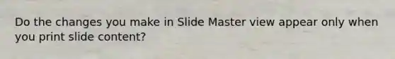 Do the changes you make in Slide Master view appear only when you print slide content?