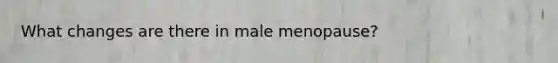 What changes are there in male menopause?