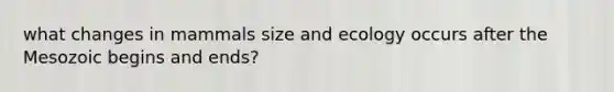 what changes in mammals size and ecology occurs after the Mesozoic begins and ends?