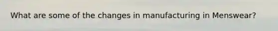 What are some of the changes in manufacturing in Menswear?