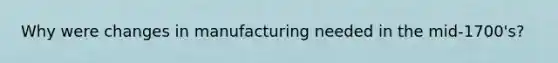 Why were changes in manufacturing needed in the mid-1700's?