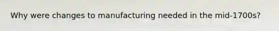 Why were changes to manufacturing needed in the mid-1700s?