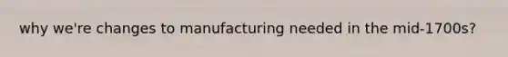 why we're changes to manufacturing needed in the mid-1700s?