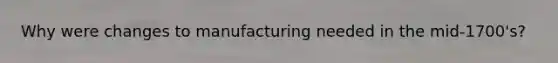 Why were changes to manufacturing needed in the mid-1700's?