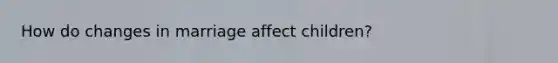 How do changes in marriage affect children?