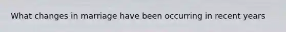 What changes in marriage have been occurring in recent years
