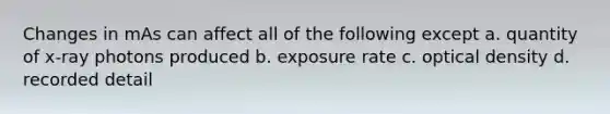 Changes in mAs can affect all of the following except a. quantity of x-ray photons produced b. exposure rate c. optical density d. recorded detail