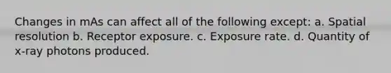 Changes in mAs can affect all of the following except: a. Spatial resolution b. Receptor exposure. c. Exposure rate. d. Quantity of x-ray photons produced.