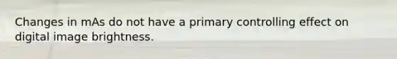 Changes in mAs do not have a primary controlling effect on digital image brightness.