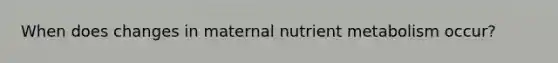 When does changes in maternal nutrient metabolism occur?