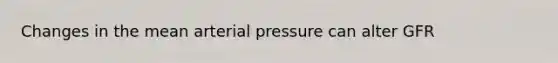 Changes in the mean arterial pressure can alter GFR