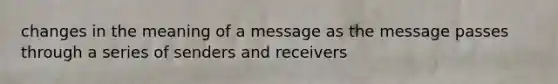 changes in the meaning of a message as the message passes through a series of senders and receivers