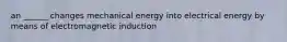 an ______ changes mechanical energy into electrical energy by means of electromagnetic induction