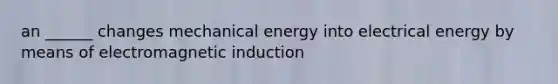 an ______ changes mechanical energy into electrical energy by means of <a href='https://www.questionai.com/knowledge/kEXybSZ5Yn-electromagnetic-induction' class='anchor-knowledge'>electromagnetic induction</a>