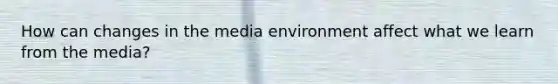 How can changes in the media environment affect what we learn from the media?