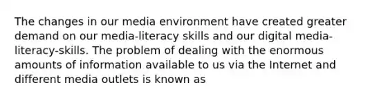 The changes in our media environment have created greater demand on our media-literacy skills and our digital media-literacy-skills. The problem of dealing with the enormous amounts of information available to us via the Internet and different media outlets is known as