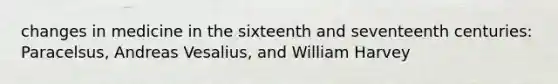 changes in medicine in the sixteenth and seventeenth centuries: Paracelsus, Andreas Vesalius, and William Harvey