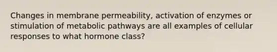 Changes in membrane permeability, activation of enzymes or stimulation of metabolic pathways are all examples of cellular responses to what hormone class?