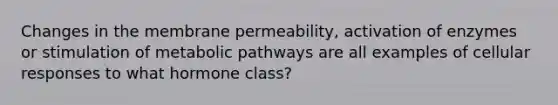 Changes in the membrane permeability, activation of enzymes or stimulation of metabolic pathways are all examples of cellular responses to what hormone class?