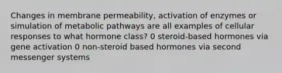 Changes in membrane permeability, activation of enzymes or simulation of metabolic pathways are all examples of cellular responses to what hormone class? 0 steroid-based hormones via gene activation 0 non-steroid based hormones via second messenger systems