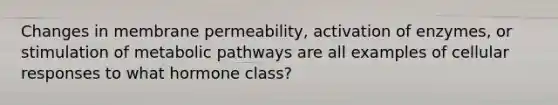 Changes in membrane permeability, activation of enzymes, or stimulation of metabolic pathways are all examples of cellular responses to what hormone class?