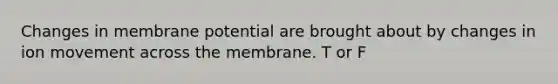 Changes in membrane potential are brought about by changes in ion movement across the membrane. T or F