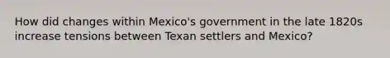 How did changes within Mexico's government in the late 1820s increase tensions between Texan settlers and Mexico?