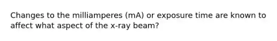 Changes to the milliamperes (mA) or exposure time are known to affect what aspect of the x-ray beam?