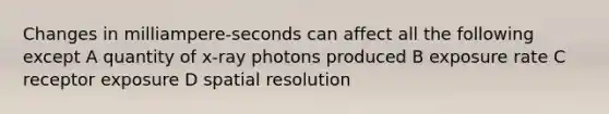 Changes in milliampere-seconds can affect all the following except A quantity of x-ray photons produced B exposure rate C receptor exposure D spatial resolution