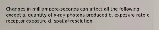 Changes in milliampere-seconds can affect all the following except a. quantity of x-ray photons produced b. exposure rate c. receptor exposure d. spatial resolution