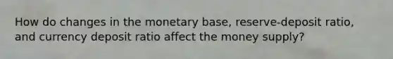 How do changes in the monetary base, reserve-deposit ratio, and currency deposit ratio affect the money supply?