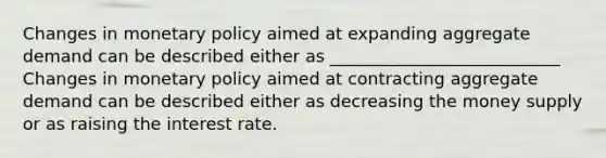 Changes in <a href='https://www.questionai.com/knowledge/kEE0G7Llsx-monetary-policy' class='anchor-knowledge'>monetary policy</a> aimed at expanding aggregate demand can be described either as ___________________________ Changes in monetary policy aimed at contracting aggregate demand can be described either as decreasing the money supply or as raising the interest rate.