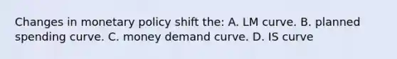 Changes in monetary policy shift the: A. LM curve. B. planned spending curve. C. money demand curve. D. IS curve