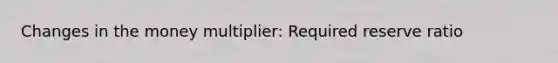 Changes in the money multiplier: Required reserve ratio