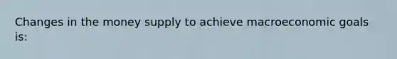 Changes in the money supply to achieve macroeconomic goals is: