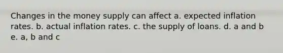 Changes in the money supply can affect a. expected inflation rates. b. actual inflation rates. c. the supply of loans. d. a and b e. a, b and c