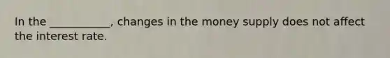 In the ___________, changes in the money supply does not affect the interest rate.