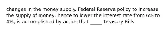 changes in the money supply. Federal Reserve policy to increase the supply of money, hence to lower the interest rate from 6% to 4%, is accomplished by action that _____ Treasury Bills