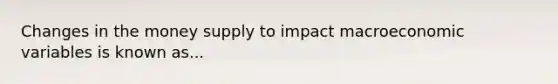 Changes in the money supply to impact macroeconomic variables is known as...