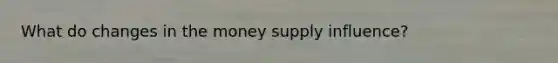 What do changes in the money supply influence?