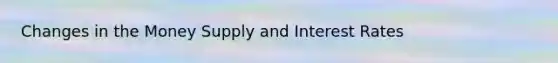 Changes in the Money Supply and Interest Rates